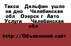 Такси ,,Дельфин“ ушло на дно. - Челябинская обл., Озерск г. Авто » Услуги   . Челябинская обл.